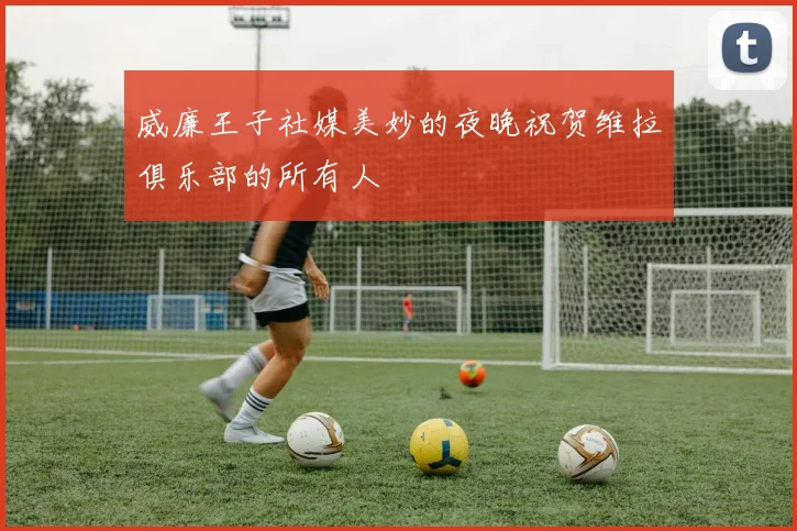 威廉王子社媒美妙的夜晚祝贺维拉俱乐部的所有人