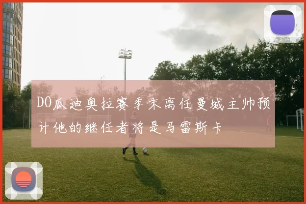 DO瓜迪奥拉赛季末离任曼城主帅预计他的继任者将是马雷斯卡